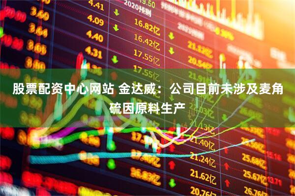 股票配资中心网站 金达威：公司目前未涉及麦角硫因原料生产