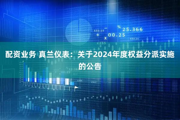 配资业务 真兰仪表：关于2024年度权益分派实施的公告