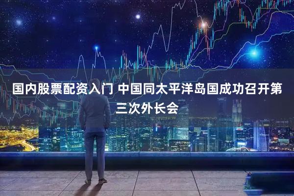 国内股票配资入门 中国同太平洋岛国成功召开第三次外长会