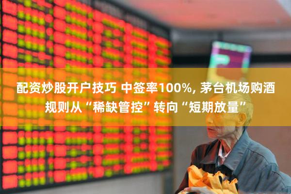 配资炒股开户技巧 中签率100%, 茅台机场购酒规则从“稀缺管控”转向“短期放量”