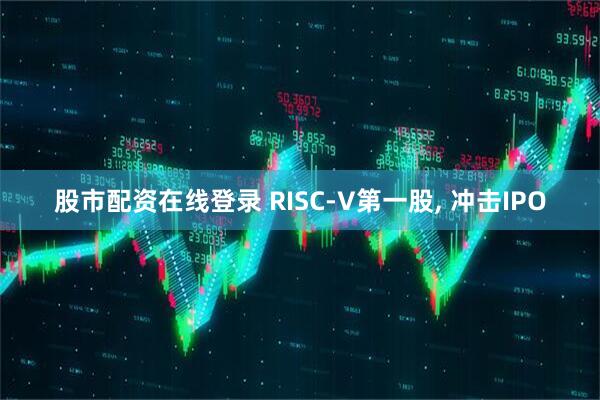 股市配资在线登录 RISC-V第一股, 冲击IPO
