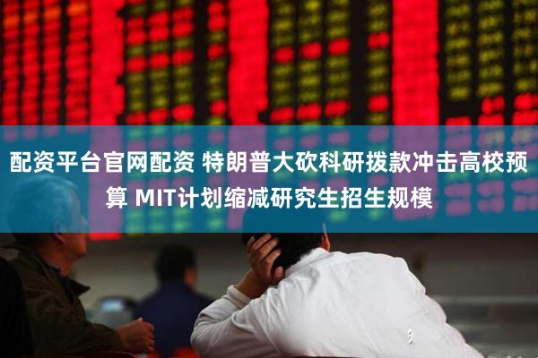 配资平台官网配资 特朗普大砍科研拨款冲击高校预算 MIT计划缩减研究生招生规模