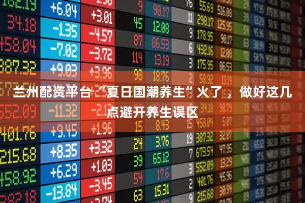 兰州配资平台 “夏日国潮养生”火了 ，做好这几点避开养生误区