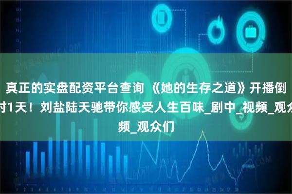 真正的实盘配资平台查询 《她的生存之道》开播倒计时1天！刘盐陆天驰带你感受人生百味_剧中_视频_观众们