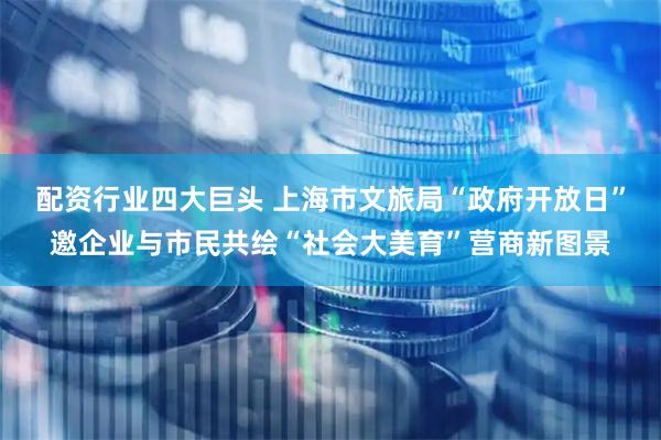 配资行业四大巨头 上海市文旅局“政府开放日”邀企业与市民共绘“社会大美育”营商新图景