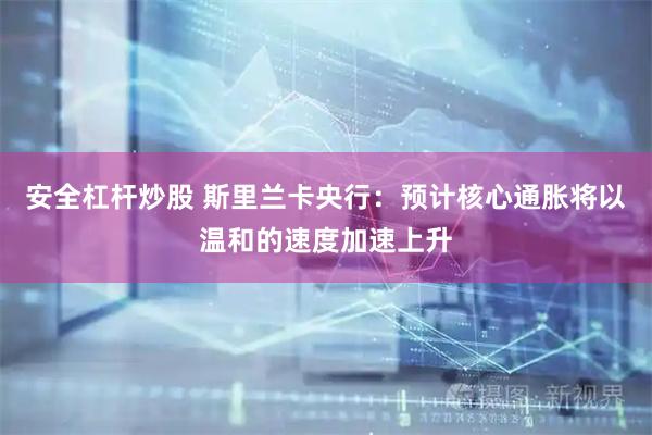 安全杠杆炒股 斯里兰卡央行：预计核心通胀将以温和的速度加速上升