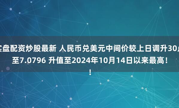 实盘配资炒股最新 人民币兑美元中间价较上日调升30点至7.0796 升值至2024年10月14日以来最高！